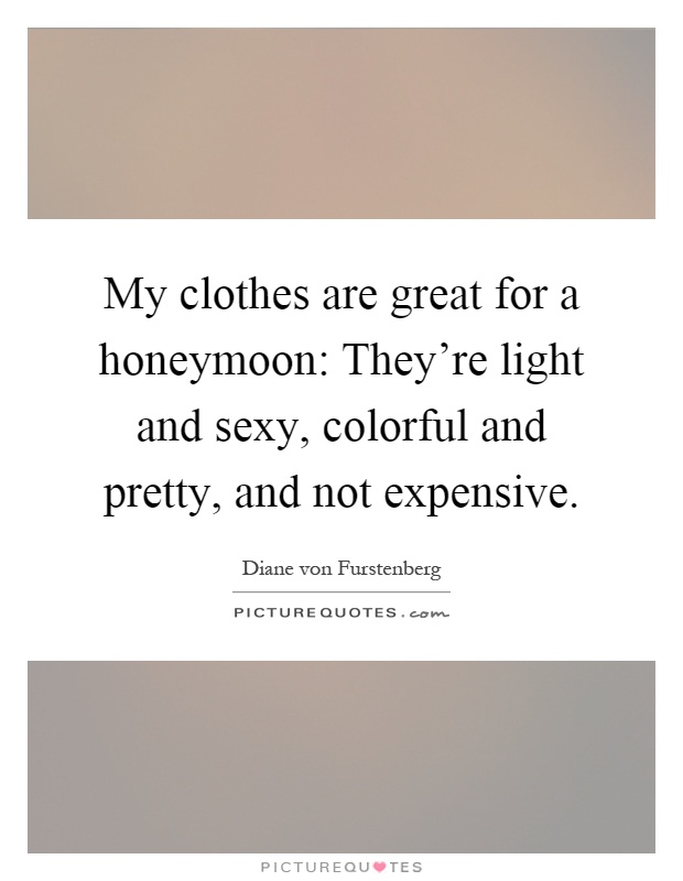 My clothes are great for a honeymoon: They're light and sexy, colorful and pretty, and not expensive Picture Quote #1
