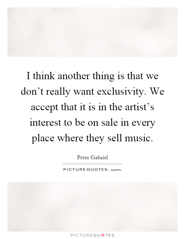 I think another thing is that we don't really want exclusivity. We accept that it is in the artist's interest to be on sale in every place where they sell music Picture Quote #1