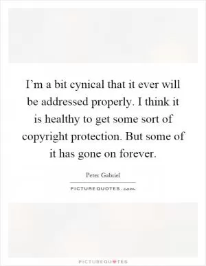 I’m a bit cynical that it ever will be addressed properly. I think it is healthy to get some sort of copyright protection. But some of it has gone on forever Picture Quote #1