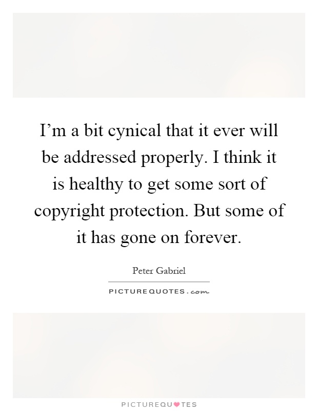 I'm a bit cynical that it ever will be addressed properly. I think it is healthy to get some sort of copyright protection. But some of it has gone on forever Picture Quote #1