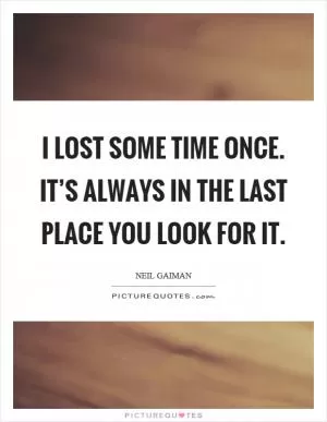 I lost some time once. It’s always in the last place you look for it Picture Quote #1