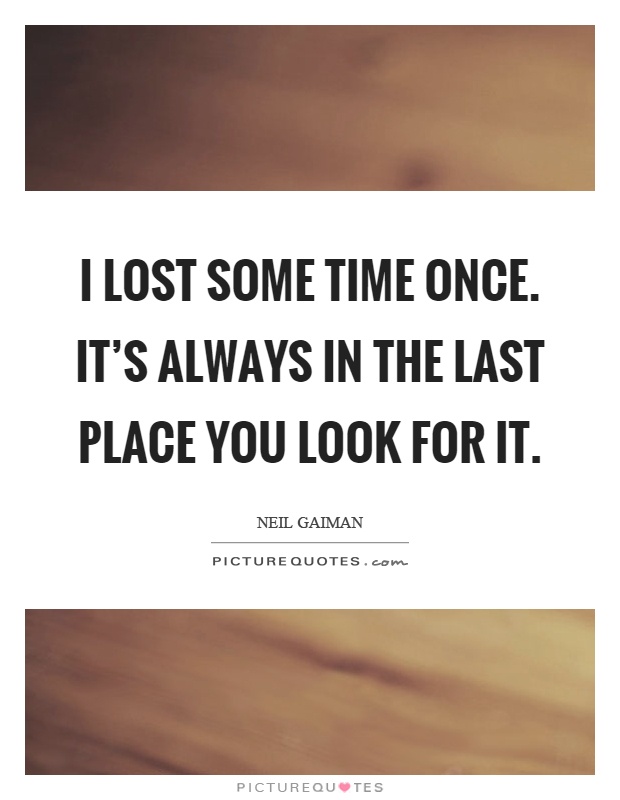 I lost some time once. It's always in the last place you look for it Picture Quote #1