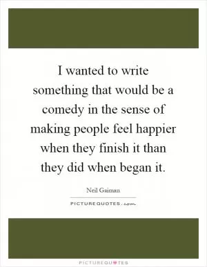 I wanted to write something that would be a comedy in the sense of making people feel happier when they finish it than they did when began it Picture Quote #1