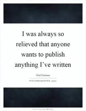 I was always so relieved that anyone wants to publish anything I’ve written Picture Quote #1