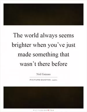 The world always seems brighter when you’ve just made something that wasn’t there before Picture Quote #1