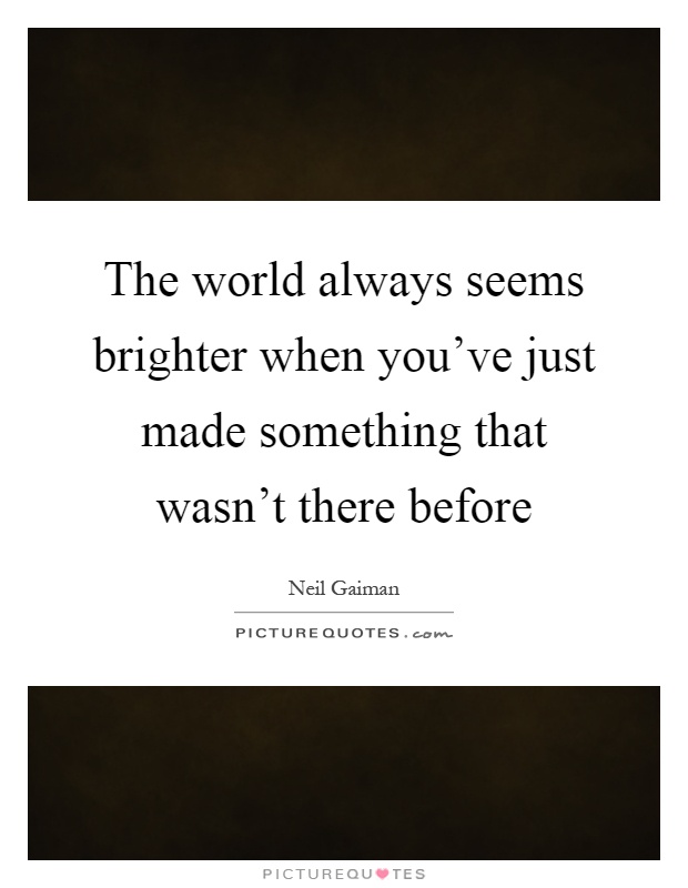 The world always seems brighter when you've just made something that wasn't there before Picture Quote #1