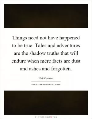 Things need not have happened to be true. Tales and adventures are the shadow truths that will endure when mere facts are dust and ashes and forgotten Picture Quote #1