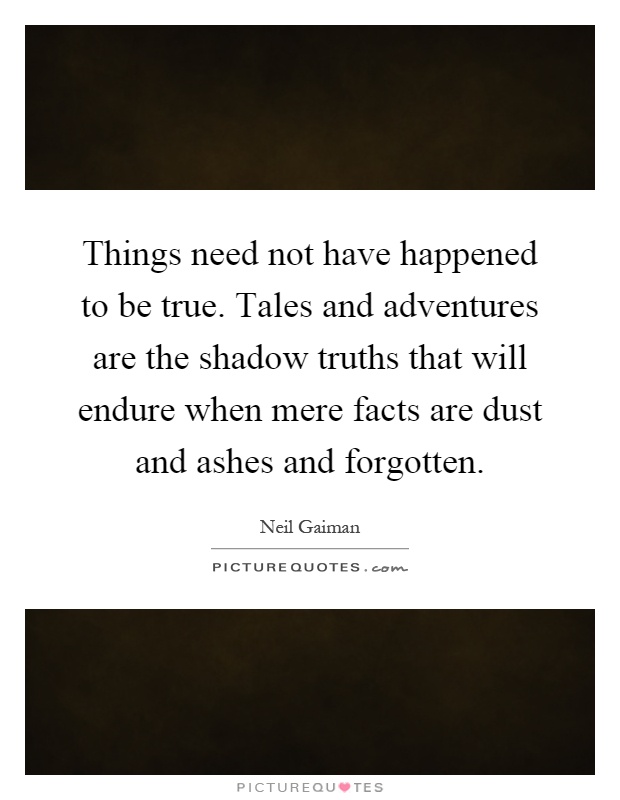 Things need not have happened to be true. Tales and adventures are the shadow truths that will endure when mere facts are dust and ashes and forgotten Picture Quote #1