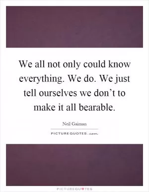 We all not only could know everything. We do. We just tell ourselves we don’t to make it all bearable Picture Quote #1