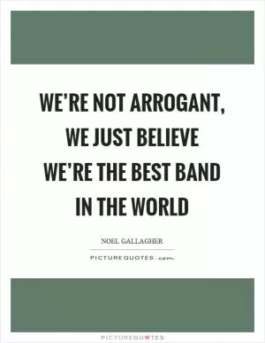 We’re not arrogant, we just believe we’re the best band in the world Picture Quote #1