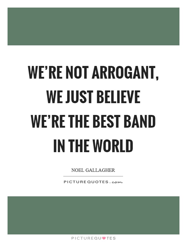 We're not arrogant, we just believe we're the best band in the world Picture Quote #1