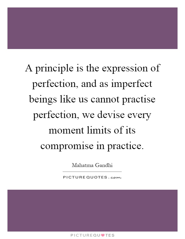 A principle is the expression of perfection, and as imperfect beings like us cannot practise perfection, we devise every moment limits of its compromise in practice Picture Quote #1