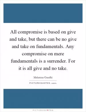All compromise is based on give and take, but there can be no give and take on fundamentals. Any compromise on mere fundamentals is a surrender. For it is all give and no take Picture Quote #1