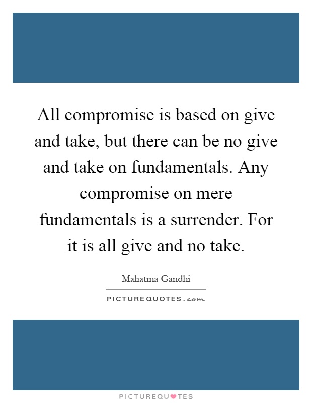 All compromise is based on give and take, but there can be no give and take on fundamentals. Any compromise on mere fundamentals is a surrender. For it is all give and no take Picture Quote #1