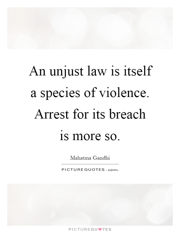 An unjust law is itself a species of violence. Arrest for its breach is more so Picture Quote #1