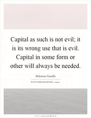 Capital as such is not evil; it is its wrong use that is evil. Capital in some form or other will always be needed Picture Quote #1
