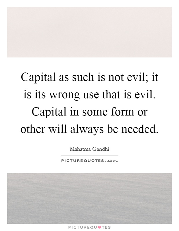Capital as such is not evil; it is its wrong use that is evil. Capital in some form or other will always be needed Picture Quote #1