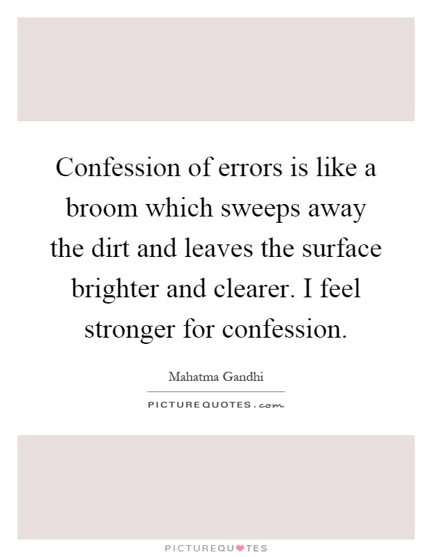 Confession of errors is like a broom which sweeps away the dirt and leaves the surface brighter and clearer. I feel stronger for confession Picture Quote #1