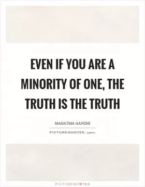 Even if you are a minority of one, the truth is the truth Picture Quote #1