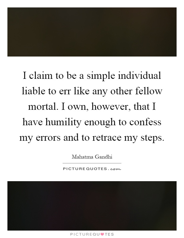 I claim to be a simple individual liable to err like any other fellow mortal. I own, however, that I have humility enough to confess my errors and to retrace my steps Picture Quote #1