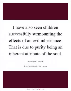 I have also seen children successfully surmounting the effects of an evil inheritance. That is due to purity being an inherent attribute of the soul Picture Quote #1