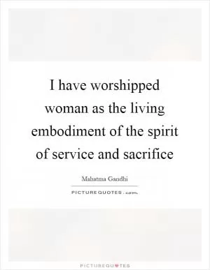 I have worshipped woman as the living embodiment of the spirit of service and sacrifice Picture Quote #1