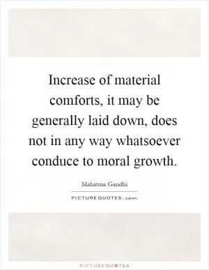 Increase of material comforts, it may be generally laid down, does not in any way whatsoever conduce to moral growth Picture Quote #1