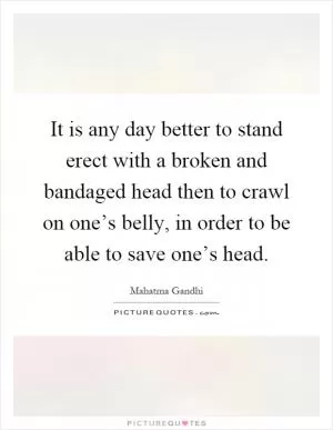 It is any day better to stand erect with a broken and bandaged head then to crawl on one’s belly, in order to be able to save one’s head Picture Quote #1