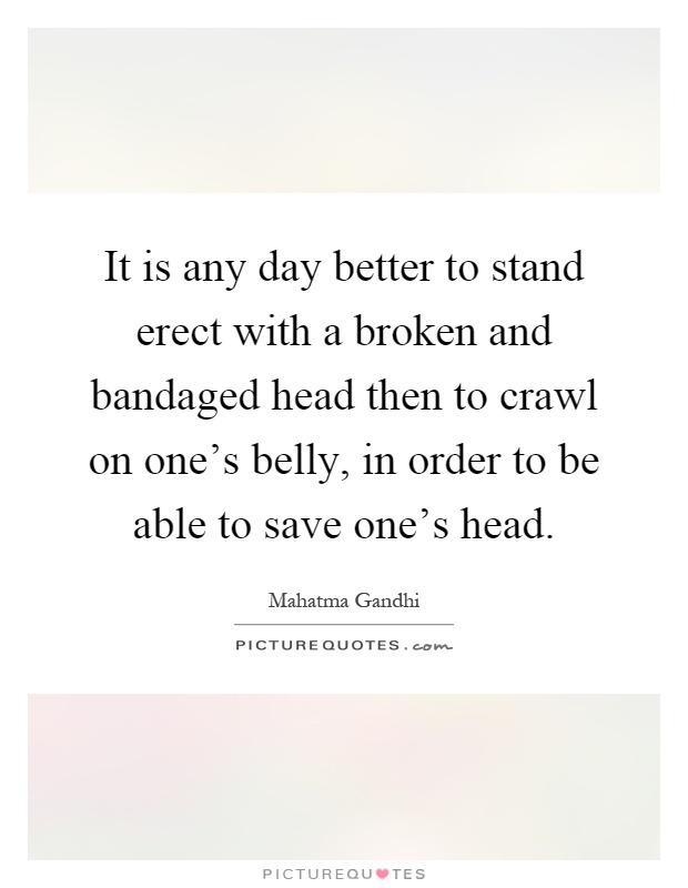 It is any day better to stand erect with a broken and bandaged head then to crawl on one's belly, in order to be able to save one's head Picture Quote #1
