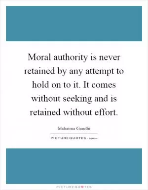 Moral authority is never retained by any attempt to hold on to it. It comes without seeking and is retained without effort Picture Quote #1