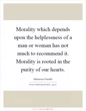 Morality which depends upon the helplessness of a man or woman has not much to recommend it. Morality is rooted in the purity of our hearts Picture Quote #1