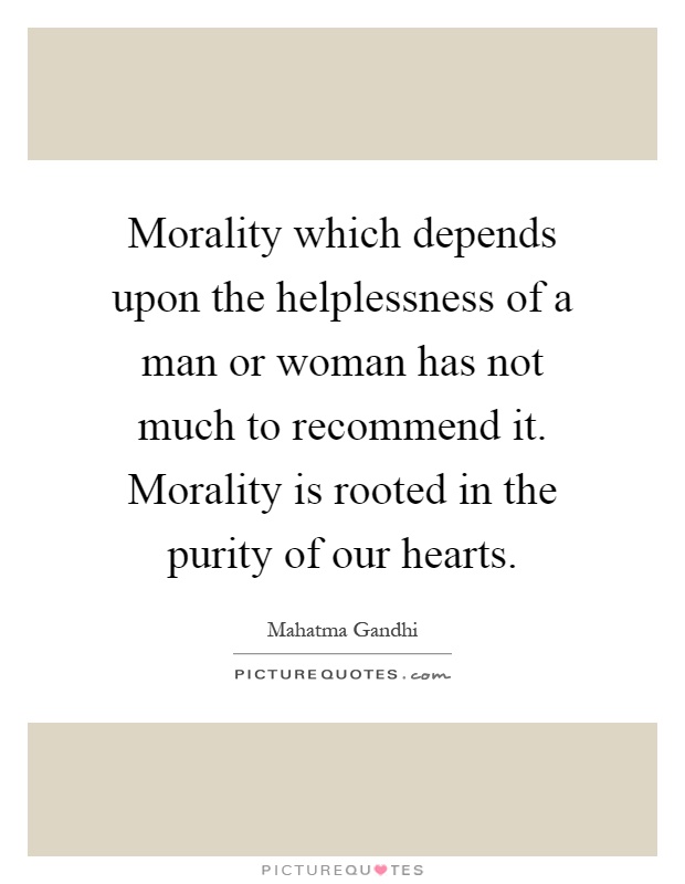 Morality which depends upon the helplessness of a man or woman has not much to recommend it. Morality is rooted in the purity of our hearts Picture Quote #1