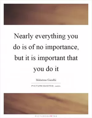 Nearly everything you do is of no importance, but it is important that you do it Picture Quote #1
