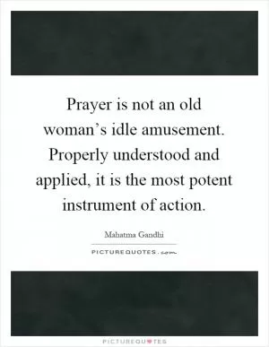 Prayer is not an old woman’s idle amusement. Properly understood and applied, it is the most potent instrument of action Picture Quote #1