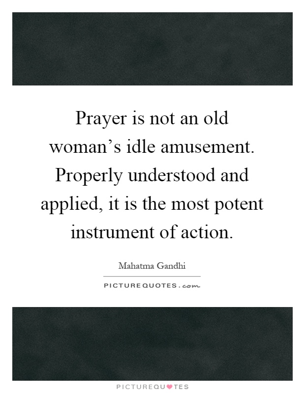 Prayer is not an old woman's idle amusement. Properly understood and applied, it is the most potent instrument of action Picture Quote #1