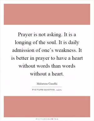 Prayer is not asking. It is a longing of the soul. It is daily admission of one’s weakness. It is better in prayer to have a heart without words than words without a heart Picture Quote #1