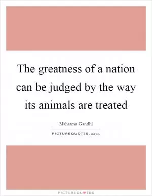 The greatness of a nation can be judged by the way its animals are treated Picture Quote #1