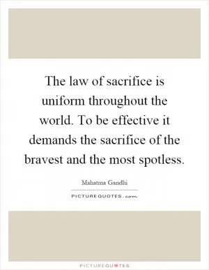 The law of sacrifice is uniform throughout the world. To be effective it demands the sacrifice of the bravest and the most spotless Picture Quote #1