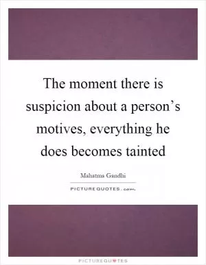 The moment there is suspicion about a person’s motives, everything he does becomes tainted Picture Quote #1