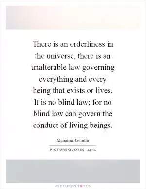 There is an orderliness in the universe, there is an unalterable law governing everything and every being that exists or lives. It is no blind law; for no blind law can govern the conduct of living beings Picture Quote #1