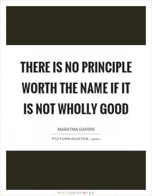 There is no principle worth the name if it is not wholly good Picture Quote #1