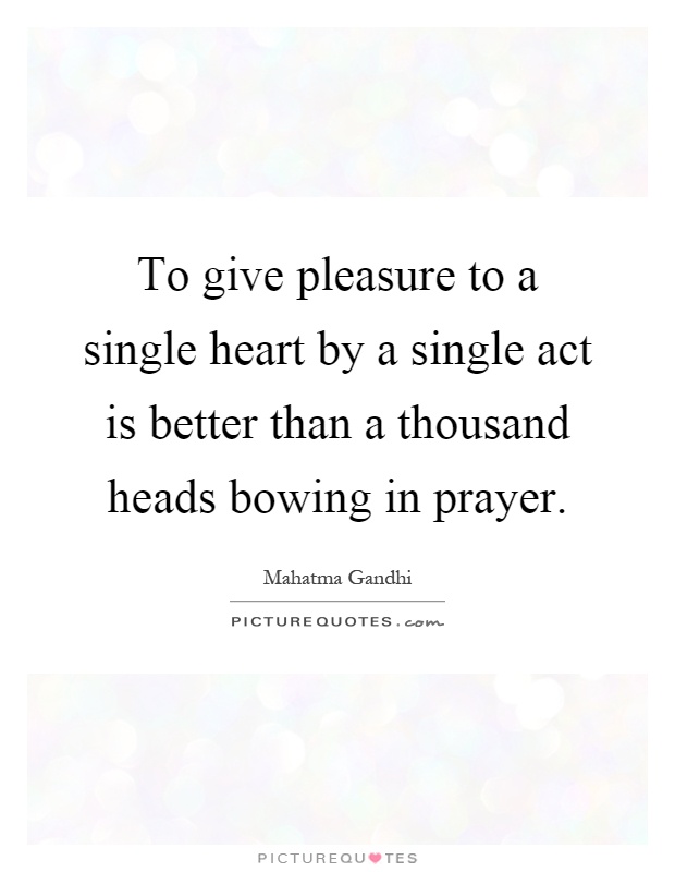 To give pleasure to a single heart by a single act is better than a thousand heads bowing in prayer Picture Quote #1