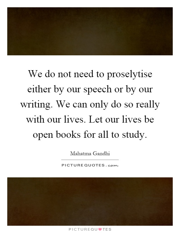 We do not need to proselytise either by our speech or by our writing. We can only do so really with our lives. Let our lives be open books for all to study Picture Quote #1