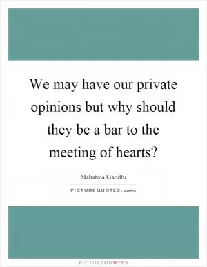 We may have our private opinions but why should they be a bar to the meeting of hearts? Picture Quote #1