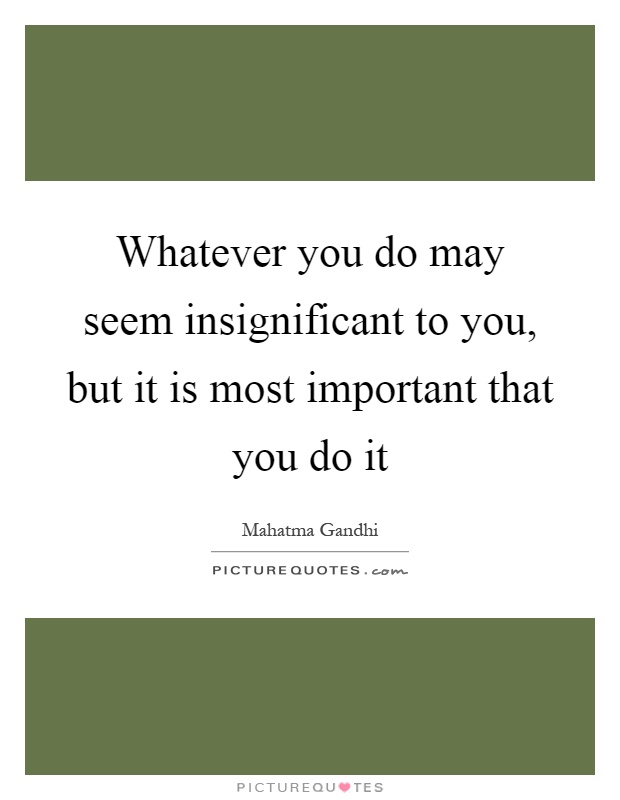 Whatever you do may seem insignificant to you, but it is most important that you do it Picture Quote #1