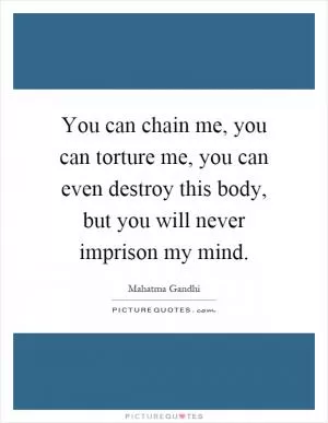 You can chain me, you can torture me, you can even destroy this body, but you will never imprison my mind Picture Quote #1
