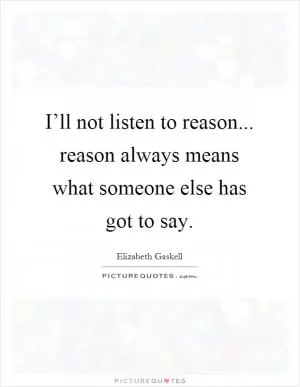 I’ll not listen to reason... reason always means what someone else has got to say Picture Quote #1
