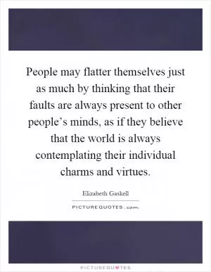 People may flatter themselves just as much by thinking that their faults are always present to other people’s minds, as if they believe that the world is always contemplating their individual charms and virtues Picture Quote #1