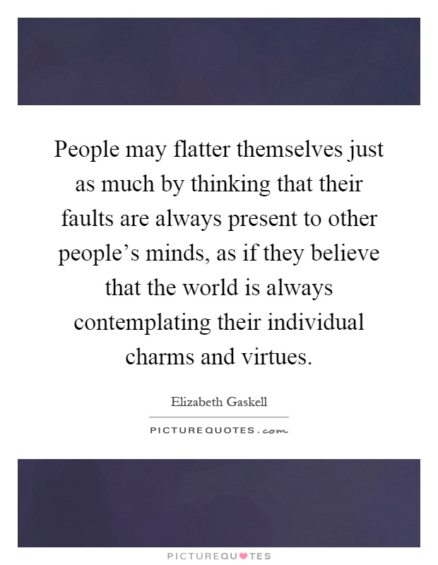 People may flatter themselves just as much by thinking that their faults are always present to other people's minds, as if they believe that the world is always contemplating their individual charms and virtues Picture Quote #1