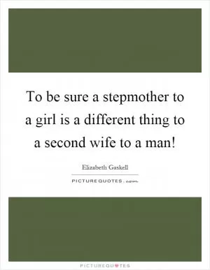 To be sure a stepmother to a girl is a different thing to a second wife to a man! Picture Quote #1